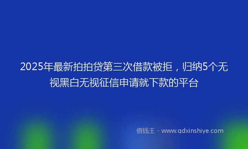 2025年最新拍拍贷第三次借款被拒，归纳5个无视黑白无视征信申请就下款的平台