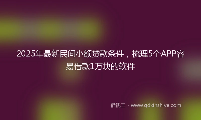 2025年最新民间小额贷款条件，梳理5个APP容易借款1万块的软件