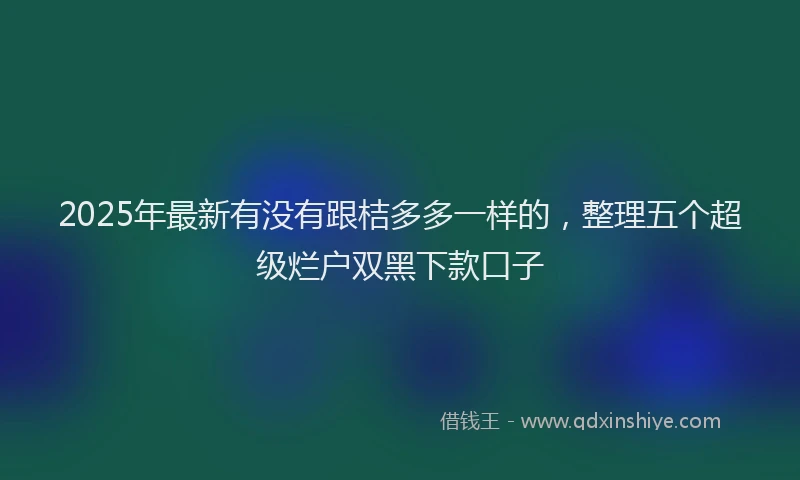 2025年最新有没有跟桔多多一样的，整理五个超级烂户双黑下款口子