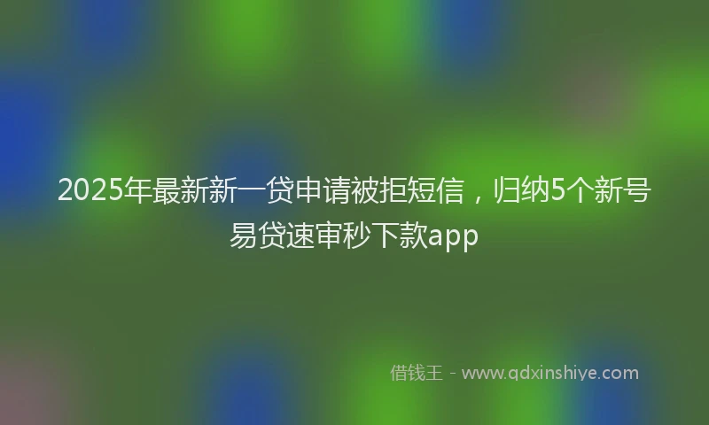 2025年最新新一贷申请被拒短信，归纳5个新号易贷速审秒下款app