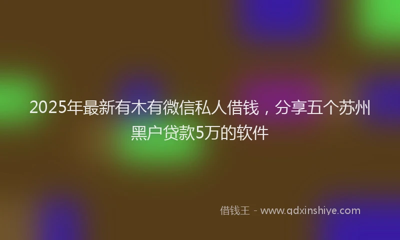 2025年最新有木有微信私人借钱，分享五个苏州黑户贷款5万的软件
