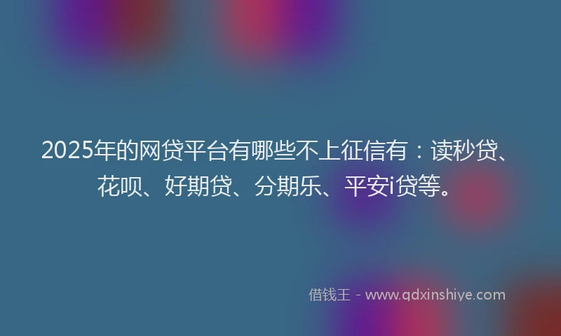 2025年的网贷平台有哪些不上征信有:读秒贷、花呗、好期贷、分期乐、平安i贷等。