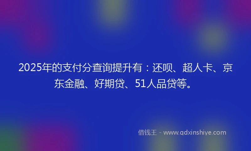 2025年的支付分查询提升有：还呗、超人卡、京东金融、好期贷、51人品贷等。