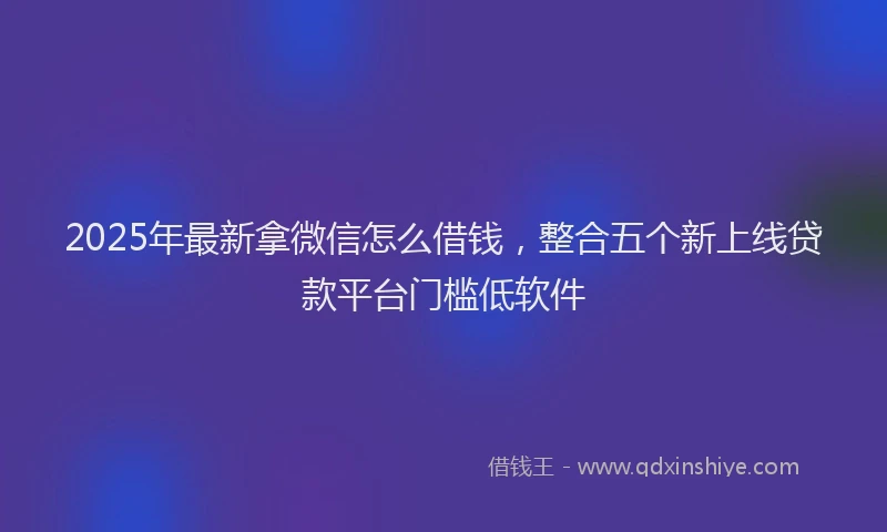 2025年最新拿微信怎么借钱，整合五个新上线贷款平台门槛低软件