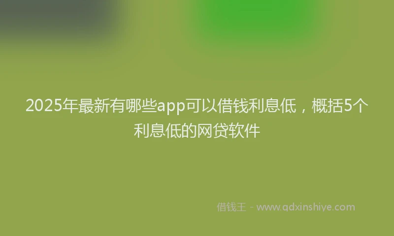 2025年最新有哪些app可以借钱利息低，概括5个利息低的网贷软件