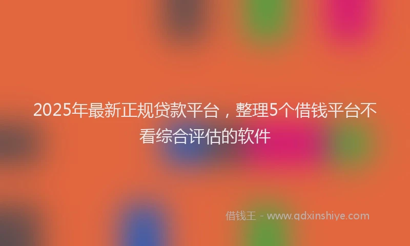 2025年最新正规贷款平台，整理5个借钱平台不看综合评估的软件