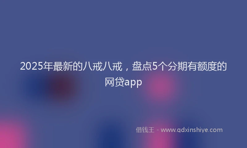 2025年最新的八戒八戒，盘点5个分期有额度的网贷app