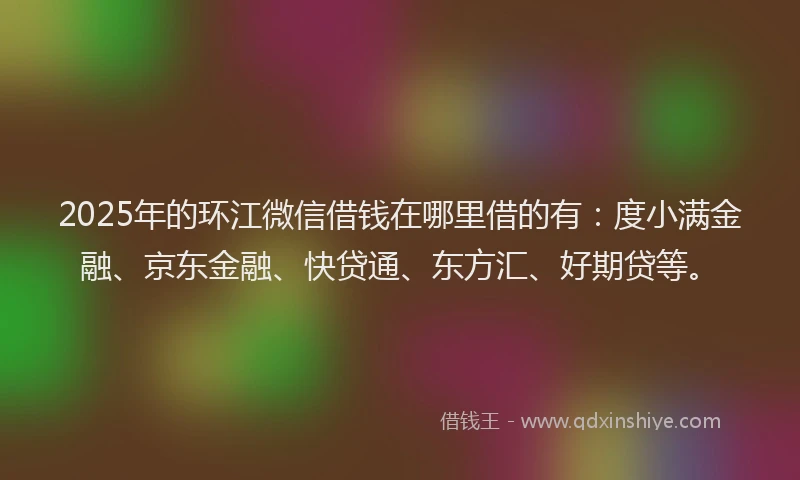 2025年的环江微信借钱在哪里借的有：度小满金融、京东金融、快贷通、东方汇、好期贷等。