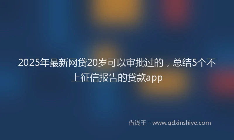 2025年最新网贷20岁可以审批过的，总结5个不上征信报告的贷款app
