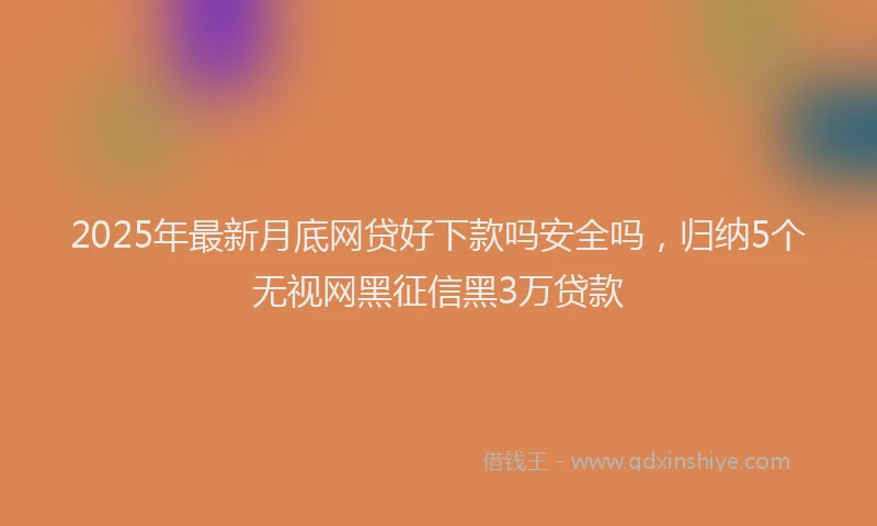 2025年最新月底网贷好下款吗安全吗，归纳5个无视网黑征信黑3万贷款