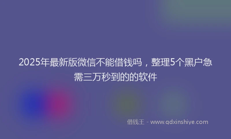 2025年最新版微信不能借钱吗，整理5个黑户急需三万秒到的的软件