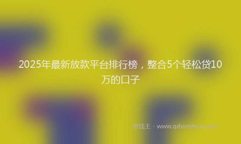 2025年最新放款平台排行榜，整合5个轻松贷10万的口子