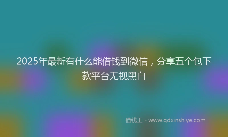 2025年最新有什么能借钱到微信,分享五个包下款平台无视黑白