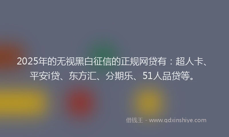 2025年的无视黑白征信的正规网贷有：超人卡、平安i贷、东方汇、分期乐、51人品贷等。