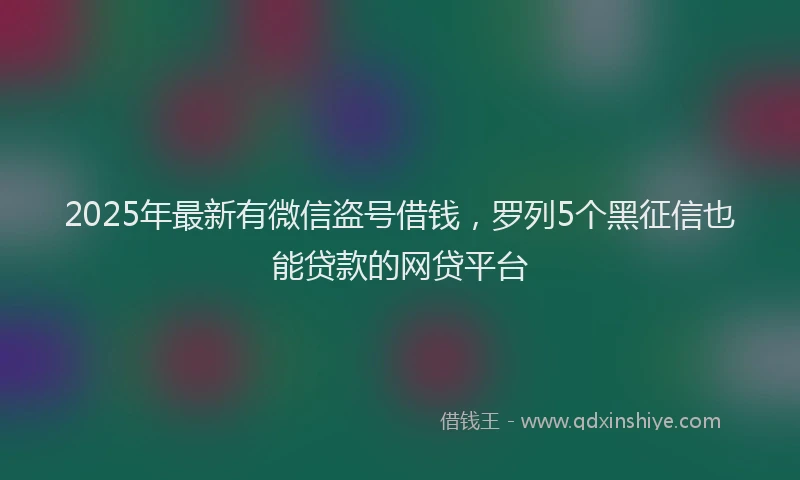 2025年最新有微信盗号借钱，罗列5个黑征信也能贷款的网贷平台