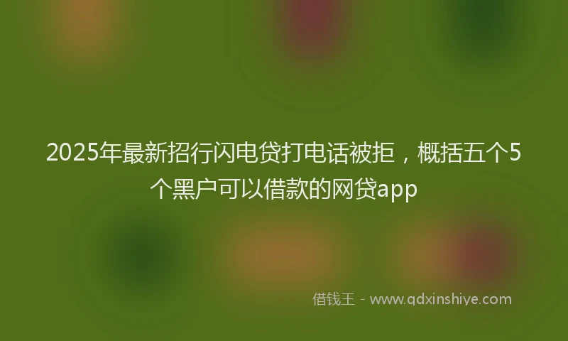 2025年最新招行闪电贷打电话被拒，概括五个5个黑户可以借款的网贷app