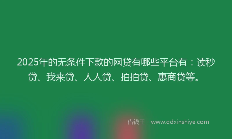 2025年的无条件下款的网贷有哪些平台有：读秒贷、我来贷、人人贷、拍拍贷、惠商贷等。