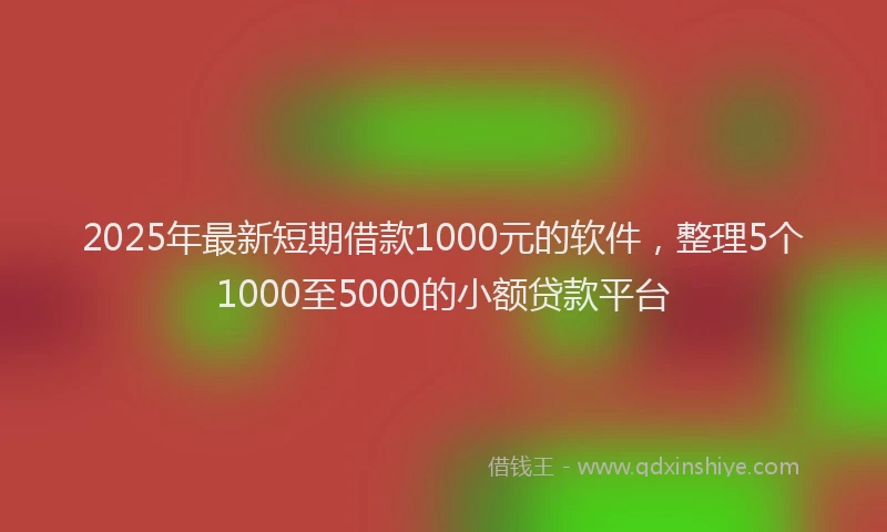 2025年最新短期借款1000元的软件，整理5个1000至5000的小额贷款平台