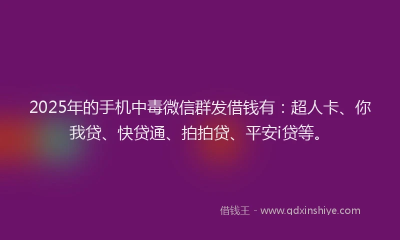 2025年的手机中毒微信群发借钱有：超人卡、你我贷、快贷通、拍拍贷、平安i贷等。