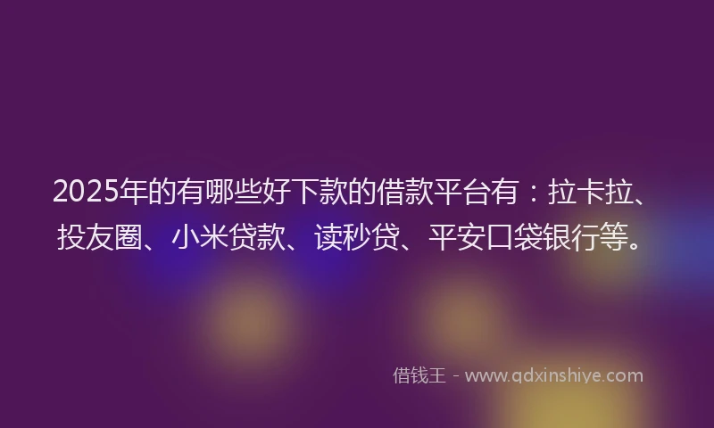 2025年的有哪些好下款的借款平台有：拉卡拉、投友圈、小米贷款、读秒贷、平安口袋银行等。