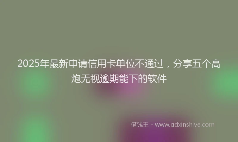 2025年最新申请信用卡单位不通过，分享五个高炮无视逾期能下的软件