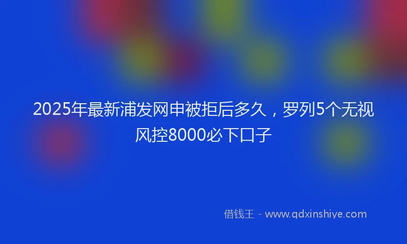 2025年最新浦发网申被拒后多久，罗列5个无视风控8000必下口子