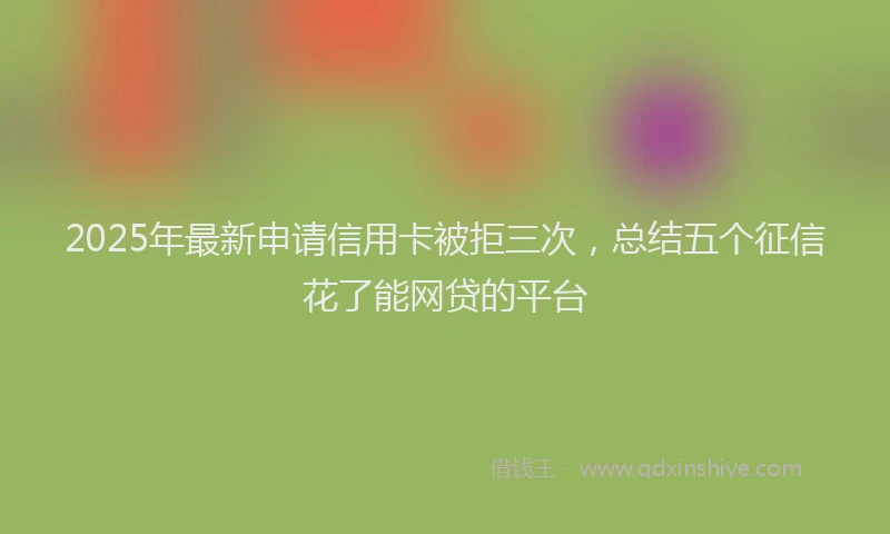 2025年最新申请信用卡被拒三次，总结五个征信花了能网贷的平台