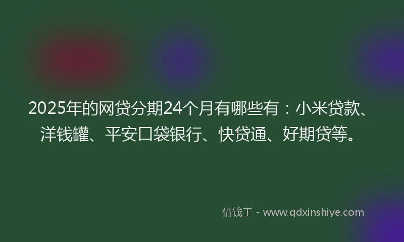 2025年的网贷分期24个月有哪些有：小米贷款、洋钱罐、平安口袋银行、快贷通、好期贷等。