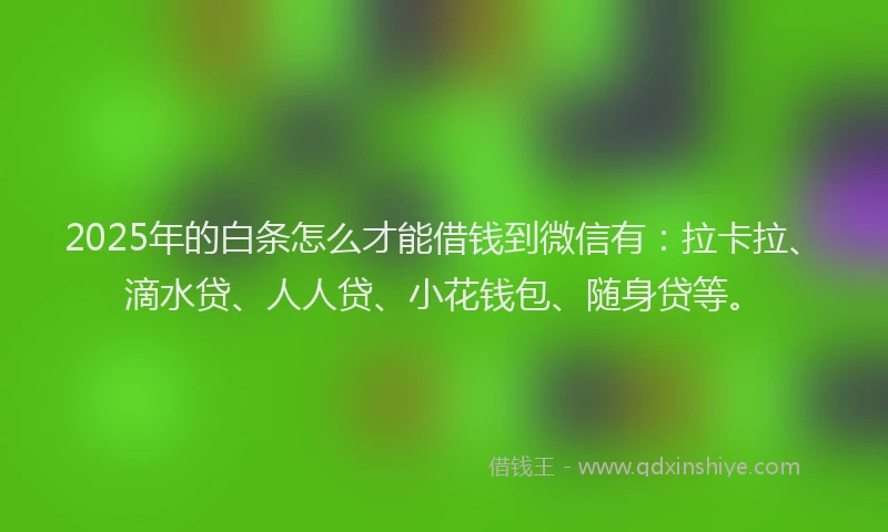 2025年的白条怎么才能借钱到微信有：拉卡拉、滴水贷、人人贷、小花钱包、随身贷等。