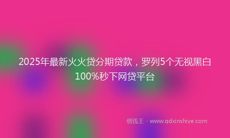 2025年最新火火贷分期贷款，罗列5个无视黑白100%秒下网贷平台