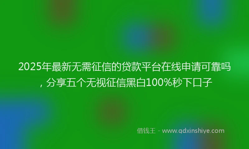 2025年最新无需征信的贷款平台在线申请可靠吗，分享五个无视征信黑白100%秒下口子