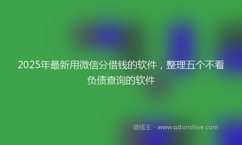 2025年最新用微信分借钱的软件，整理五个不看负债查询的软件