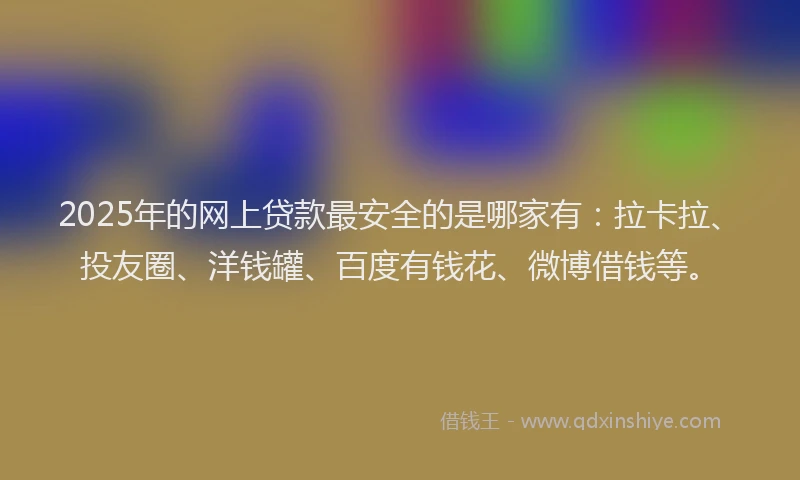 2025年的网上贷款最安全的是哪家有：拉卡拉、投友圈、洋钱罐、百度有钱花、微博借钱等。