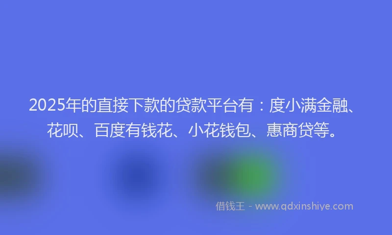 2025年的直接下款的贷款平台有：度小满金融、花呗、百度有钱花、小花钱包、惠商贷等。