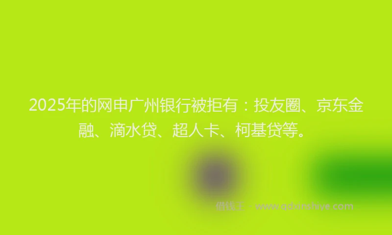 2025年的网申广州银行被拒有：投友圈、京东金融、滴水贷、超人卡、柯基贷等。