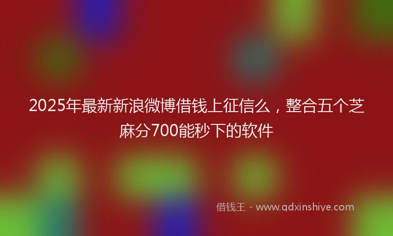 2025年最新新浪微博借钱上征信么，整合五个芝麻分700能秒下的软件