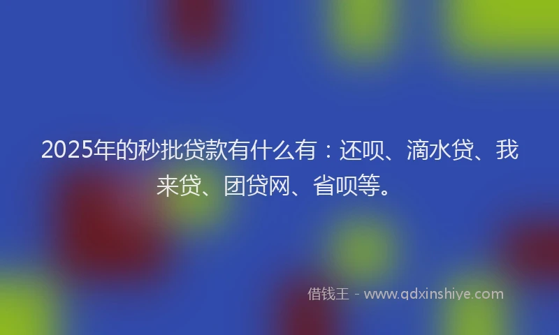 2025年的秒批贷款有什么有：还呗、滴水贷、我来贷、团贷网、省呗等。