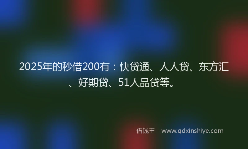 2025年的秒借200有：快贷通、人人贷、东方汇、好期贷、51人品贷等。