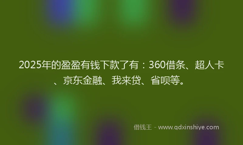 2025年的盈盈有钱下款了有：360借条、超人卡、京东金融、我来贷、省呗等。