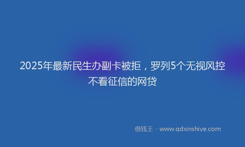 2025年最新民生办副卡被拒，罗列5个无视风控不看征信的网贷