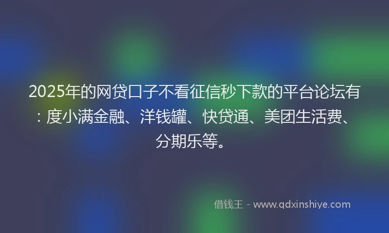 2025年的网贷口子不看征信秒下款的平台论坛有：度小满金融、洋钱罐、快贷通、美团生活费、分期乐等。