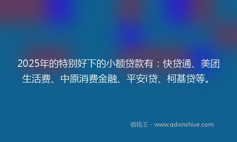 2025年的特别好下的小额贷款有：快贷通、美团生活费、中原消费金融、平安i贷、柯基贷等。