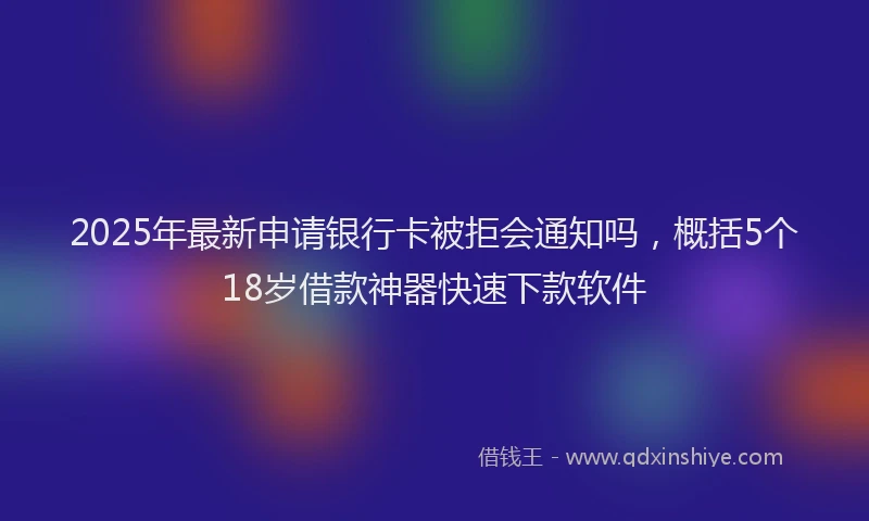 2025年最新申请银行卡被拒会通知吗，概括5个18岁借款神器快速下款软件
