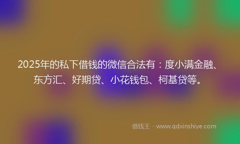 2025年的私下借钱的微信合法有：度小满金融、东方汇、好期贷、小花钱包、柯基贷等。