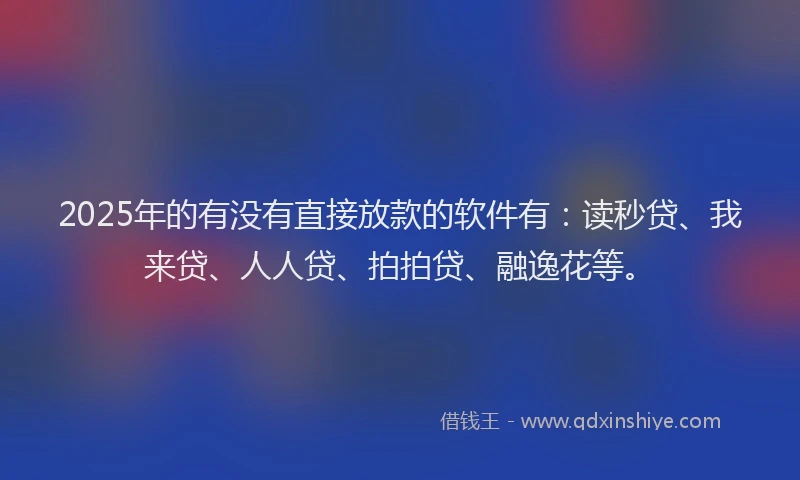 2025年的有没有直接放款的软件有：读秒贷、我来贷、人人贷、拍拍贷、融逸花等。