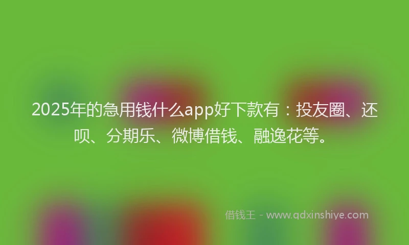 2025年的急用钱什么app好下款有：投友圈、还呗、分期乐、微博借钱、融逸花等。