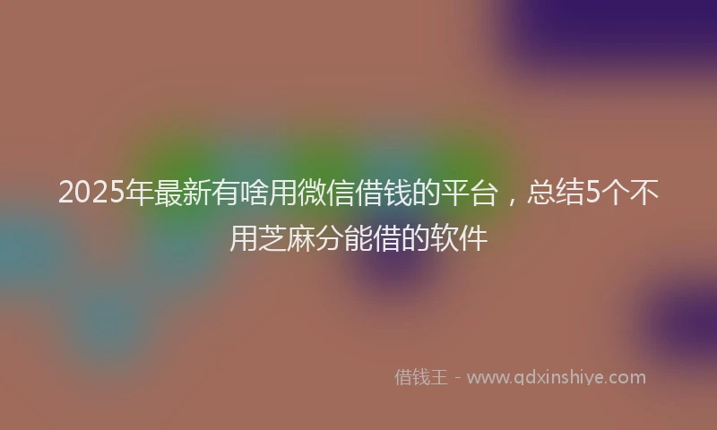 2025年最新有啥用微信借钱的平台,总结5个不用芝麻分能借的软件
