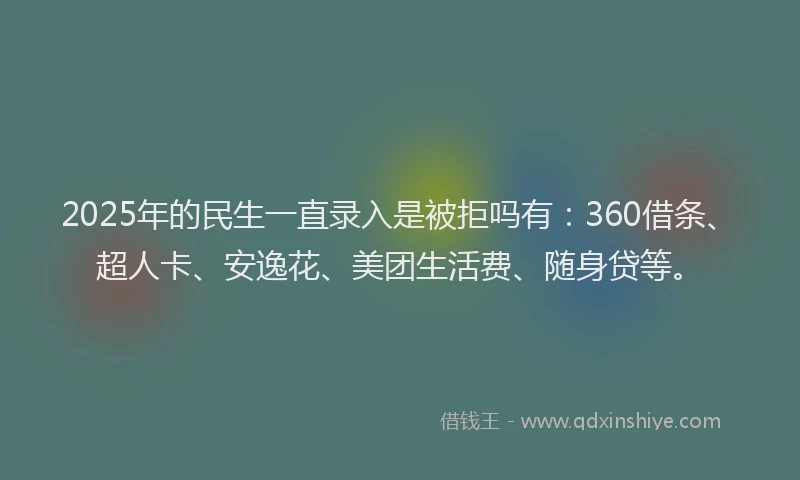 2025年的民生一直录入是被拒吗有：360借条、超人卡、安逸花、美团生活费、随身贷等。