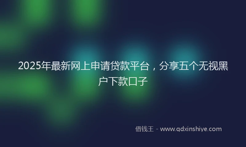 2025年最新网上申请贷款平台，分享五个无视黑户下款口子