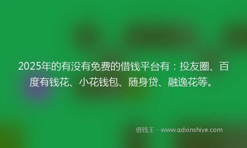 2025年的有没有免费的借钱平台有：投友圈、百度有钱花、小花钱包、随身贷、融逸花等。